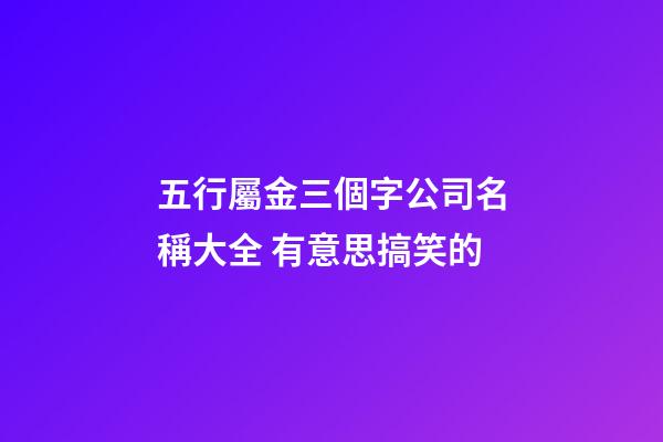 五行屬金三個字公司名稱大全 有意思搞笑的-第1張-公司起名-玄機派